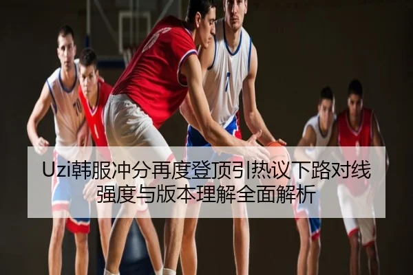 Uzi韩服冲分再度登顶引热议下路对线强度与版本理解全面解析