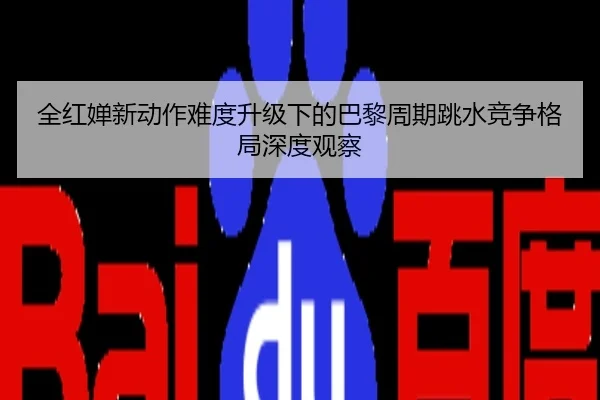 全红婵新动作难度升级下的巴黎周期跳水竞争格局深度观察