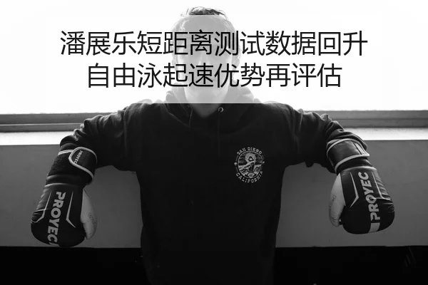 潘展乐短距离测试数据回升 自由泳起速优势再评估