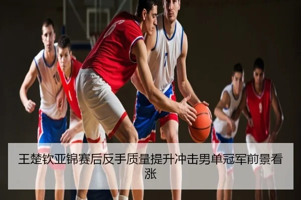 王楚钦亚锦赛后反手质量提升冲击男单冠军前景看涨