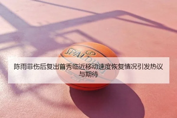 陈雨菲伤后复出首秀临近移动速度恢复情况引发热议与期待