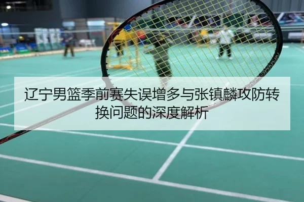 辽宁男篮季前赛失误增多与张镇麟攻防转换问题的深度解析