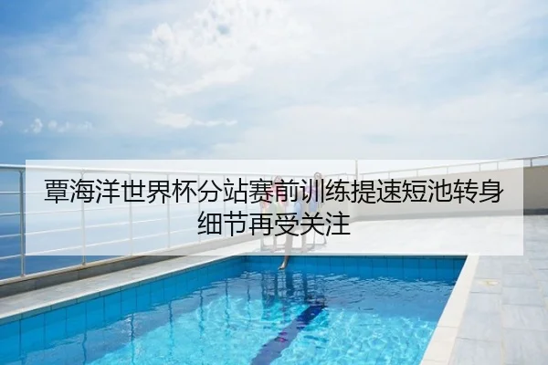 覃海洋世界杯分站赛前训练提速短池转身细节再受关注