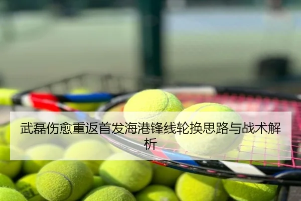 武磊伤愈重返首发海港锋线轮换思路与战术解析