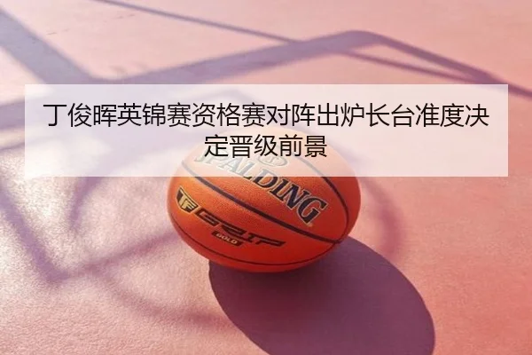 丁俊晖英锦赛资格赛对阵出炉长台准度决定晋级前景
